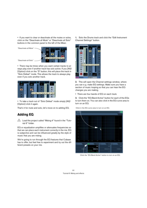 Page 6161
Tutorial 6: Mixing and effects
If you want to clear or deactivate all the mutes or solos, 
click on the “Deactivate all Mute” or “Deactivate all Solo” 
buttons in the common panel to the left of the Mixer.
There may be times when you want certain tracks to al-
ways play even if another track has solo active. If you [Alt]/
[Option]-click on the “S” button, this will place the track in 
“Solo Defeat” mode. This allows the track to always play 
even if you solo another track.
To take a track out of “Solo...