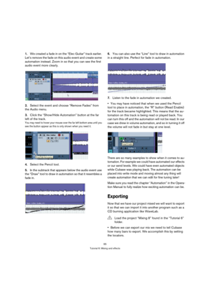 Page 6565
Tutorial 6: Mixing and effects
1.We created a fade in on the “Elec Guitar” track earlier. 
Let’s remove the fade on this audio event and create some 
automation instead. Zoom in so that you can see the first 
audio event more clearly.
2.Select the event and choose “Remove Fades” from 
the Audio menu.
3.Click the “Show/Hide Automation” button at the far 
left of the track. 
You may need to hover your mouse over the far left bottom area until you 
see the button appear as this is only shown when you...