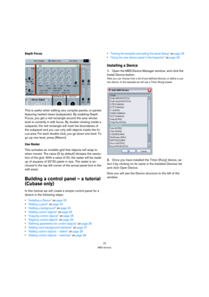 Page 2323
MIDI devices
Depth Focus
This is useful when editing very complex panels, or panels 
featuring nested views (subpanels). By enabling Depth 
Focus, you get a red rectangle around the area whose 
level is currently in edit focus. By double-clicking inside a 
subpanel, the red rectangle will mark the boundaries of 
the subpanel and you can only edit objects inside the fo-
cus area. For each double click, you go down one level. To 
go up one level, press [Return].
Use Raster
This activates an invisible...