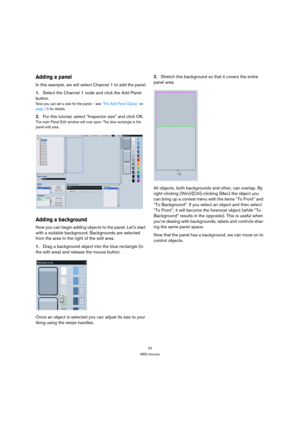 Page 2424
MIDI devices
Adding a panel
In this example, we will select Channel 1 to add the panel.
1.Select the Channel 1 node and click the Add Panel 
button.
Now you can set a size for the panel – see “The Add Panel Dialog” on 
page 18 for details.
2.For this tutorial, select “Inspector size” and click OK.
The main Panel Edit window will now open. The blue rectangle is the 
panel edit area.
Adding a background
Now you can begin adding objects to the panel. Let’s start 
with a suitable background. Backgrounds...