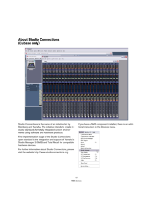 Page 4747
MIDI devices
About Studio Connections 
(Cubase only)
Studio Connections is the name of an initiative led by 
Steinberg and Yamaha. The initiative intends to create in-
dustry standards for totally integrated system environ-
ments using software and hardware products.
First implementation stage of the Studio Connections 
open standard is the integration and support of Yamaha’s 
Studio Manager 2 (SM2) and Total Recall for compatible 
hardware devices. 
For further information about Studio Connections,...