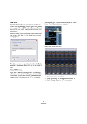 Page 4848
MIDI devices
Total Recall
Total Recall means that you can save and recall all set-
tings of your hardware and software products by opening 
one integrated file in a DAW such as Cubase or Nuendo. 
Also you will have instant and organized access to hard-
ware editors.
When you load a project or switch to another active project 
that contains SM2 data, the Total Recall Synchronization 
dialog appears:
This dialog can also be opened any time from the Studio 
Manager’s Synchronize menu. Click OK for the...