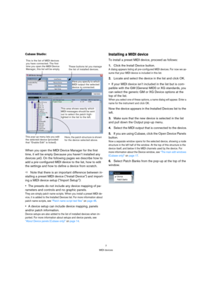 Page 77
MIDI devices
Cubase Studio:
When you open the MIDI Device Manager for the first 
time, it will be empty (because you haven’t installed any 
devices yet). On the following pages we describe how to 
add a pre-configured MIDI device to the list, how to edit 
the settings and how to define a device from scratch.
ÖNote that there is an important difference between in-
stalling a preset MIDI device (“Install Device”) and import-
ing a MIDI device setup (“Import Setup”):
•The presets do not include any device...