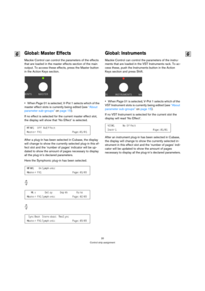 Page 2020
Control strip assignment
Global: Master Effects
Mackie Control can control the parameters of the effects 
that are loaded in the master effects section of the main 
output. To access these effects, press the Master button 
in the Action Keys section.
When Page 01 is selected, V-Pot 1 selects which of the 
master effect slots is currently being edited (see “About 
parameter sub-groups” on page 15).
If no effect is selected for the current master effect slot, 
the display will show that ‘No Effect’ is...