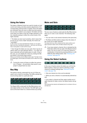Page 1010
Basic mixing
Using the faders
The faders of Mackie Control are used for hands-on level 
control and mixing, and allow precise adjustments of the 
corresponding channel levels in Cubase. Since the faders 
are motorized, they will move to reflect any level automa-
tion you have created in your projects. The faders will also 
move when you select a new set of eight channels to con-
trol, instantly jumping to reflect the current levels of the 
eight channels.
The faders are also touch sensitive, which...