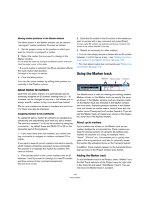 Page 108108
Using markers
Moving marker positions in the Marker window
The Move button in the Marker window can be used to 
“reprogram” marker positions. Proceed as follows:
1.Set the project cursor to the position to which you 
want to move (or re-program) a marker.
2.Select the marker that you want to change in the 
Marker window.
Do not select the marker by clicking in the leftmost column, as this will 
move the project cursor to this marker.
If a cycle marker is selected, the Move operation affects 
the...