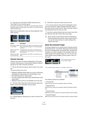 Page 125125
The mixer
3.Click the top “hide button” (Hide Channels set to 
“Can Hide”) on the common panel.
This hides all channels set to “Can Hide”. To show them again, click the 
Hide button again or click the button at the bottom on the common panel 
(“Reveal All Channels”).
Below the top hide button, there are three additional “Can 
Hide” buttons.
Channel view sets
Channel view sets are saved configurations of the mixer 
windows, allowing you to quickly switch between different 
layouts for the mixer....