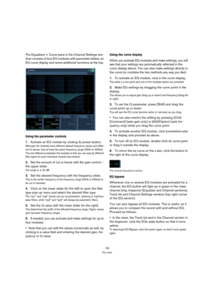 Page 135135
The mixer
The Equalizers + Curve pane in the Channel Settings win-
dow consists of four EQ modules with parameter sliders, an 
EQ curve display and some additional functions at the top.
Using the parameter controls
1.Activate an EQ module by clicking its power button.
Although the modules have different default frequency values and differ-
ent Q names, they all have the same frequency range (20Hz to 20kHz). 
The only difference between the modules is that you can specify different 
filter types for...