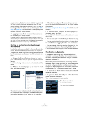 Page 165165
Audio effects
As you can see, the last two insert slots (for any channel) 
are post-EQ and post-fader. Post-fader slots are best 
suited for insert effects where you don’t want the level to 
be changed after the effect, such as dithering (see “Dith-
ering” on page 167) and maximizers – both typically used 
as insert effects for output busses.
ÖApplying several effects on several channels may be 
too much for your CPU to handle!
If you want to use the same effect with the same settings on several...