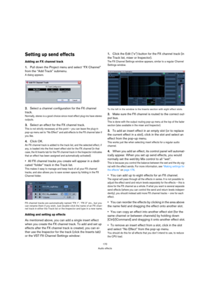 Page 170170
Audio effects
Setting up send effects
Adding an FX channel track
1.Pull down the Project menu and select “FX Channel” 
from the “Add Track” submenu.
A dialog appears.
2.Select a channel configuration for the FX channel 
track.
Normally, stereo is a good choice since most effect plug-ins have stereo 
outputs.
3.Select an effect for the FX channel track.
This is not strictly necessary at this point – you can leave the plug-in 
pop-up menu set to “No Effect” and add effects to the FX channel later if...