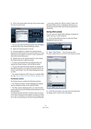 Page 177177
Audio effects
2.Click in the preset field at the top of the control panel.
This opens the preset browser.
You can also open the Preset browser from the Inspec-
tor (Inserts tab) or the Channel Settings window.
3.Select the desired preset in the list.
4.Activate playback to audition the selected preset.
Simply step through the presets until you found the right sound. It may be 
helpful to set up cycle playback of a section to make comparisons be-
tween different preset settings easier.
5.Double-click...