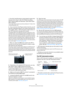 Page 184184
VST Instruments and Instrument tracks
If you don’t want the plug-in control panels to open every 
time you load a plug-in, open the Preferences dialog 
(VST–Plug-ins page) and deactivate “Open Effect Editor 
After Loading it”.
You can open a plug-in panel at any time by clicking the “e” button of the 
corresponding plug-in slot.
4.If you now look in the Project window track list, you will 
find that a dedicated folder for the chosen instrument has 
been added, within a “VST Instruments” folder (where...