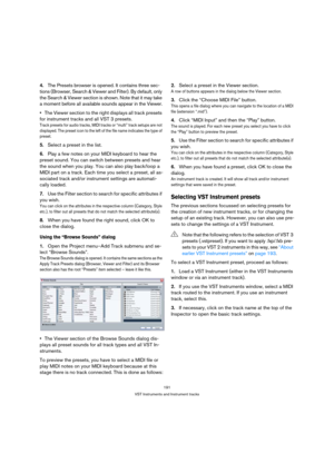 Page 191191
VST Instruments and Instrument tracks
4.The Presets browser is opened. It contains three sec-
tions (Browser, Search & Viewer and Filter). By default, only 
the Search & Viewer section is shown. Note that it may take 
a moment before all available sounds appear in the Viewer.
The Viewer section to the right displays all track presets 
for instrument tracks and all VST 3 presets.
Track presets for audio tracks, MIDI tracks or “multi” track setups are not 
displayed. The preset icon to the left of the...