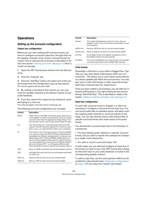 Page 198198
Surround sound  (Cubase only)
Operations
Setting up the surround configuration
Output bus configuration
Before you can start working with surround sound, you 
have to configure a surround output bus, through which all 
the speaker channels of the chosen surround format are 
routed. How to add and set up busses is described in de-
tail in the section “Setting up busses” on page 14. Here is 
a brief run through:
1.Open the VST Connections window from the Devices 
menu.
2.Click the “Outputs” tab....