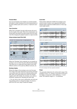 Page 222222
Audio processing and functions
Formant Mode 
If you are processing vocal material, you should activate 
this option in order to preserve the vocal characteristics of 
the pitch-shifted audio and to avoid a a “chipmunk voice” 
effect.
Time Correction
When this is activated, the pitch shift process will not af-
fect the length of the audio. When this is deactivated, rais-
ing the pitch will shorten the audio section and vice versa, 
much like changing the playback speed on a tape recorder.
Using...