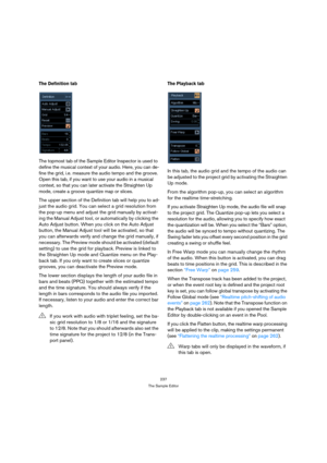 Page 237237
The Sample Editor
The Definition tab
The topmost tab of the Sample Editor Inspector is used to 
define the musical context of your audio. Here, you can de-
fine the grid, i.e. measure the audio tempo and the groove. 
Open this tab, if you want to use your audio in a musical 
context, so that you can later activate the Straighten Up 
mode, create a groove quantize map or slices.
The upper section of the Definition tab will help you to ad-
just the audio grid. You can select a grid resolution from 
the...