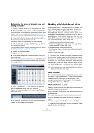 Page 252252
The Sample Editor
Determining the tempo of an audio loop and 
slicing your audio
1.Import a suitable audio file, for example a drum loop.
2.Double-click the loop to open it in the Sample Editor.
I f you r want to w ork with longe r aud io file, possibly with an upbeat, define 
a loop or resize the event as described in the section “Determining the 
audio tempo automatically and time-stretching your audio” on page 247.
3.Open the Definition tab and make sure the length in 
bars corresponds to the...