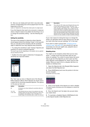 Page 255255
The Sample Editor
3.Now you can simply point and click in any slice area 
and the corresponding slice will be played back from the 
beginning to the end.
Listen for “double hits” and slices that contain parts of a single sound. 
If you find hitpoints that need to be removed or instances 
where a hitpoint needs to be added, the first thing to try is 
to change the sensitivity setting – see the following sec-
tion.
Setting the sensitivity
The loop is first analyzed to determine where hitpoints 
should...