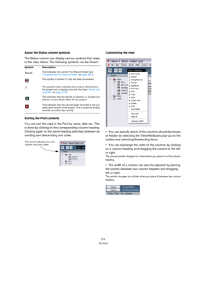 Page 273273
The Pool
About the Status column symbols
The Status column can display various symbols that relate 
to the clips status. The following symbols can be shown:
Sorting the Pool contents
You can sort the clips in the Pool by name, date etc. This 
is done by clicking on the corresponding column heading. 
Clicking again on the same heading switches between as-
cending and descending sort order.
Customizing the view
You can specify which of the columns should be shown 
or hidden by selecting the...