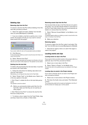 Page 275275
The Pool
Deleting clips
Removing clips from the Pool
To remove a clip from the Pool without deleting it from the 
hard disk, proceed as follows:
1.Select the clip(s) and select “Delete” from the Edit 
menu (or press [Backspace] or [Delete]).
ÖIf you try to delete a clip that is used by one or more 
events, the program will ask you if you want to remove 
these events from the project.
If you cancel, neither the clip nor the associated events are deleted.
2.Click Remove.
A new prompt asks whether you...