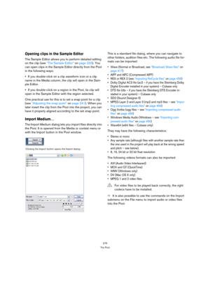 Page 279279
The Pool
Opening clips in the Sample Editor
The Sample Editor allows you to perform detailed editing 
on the clip (see “The Sample Editor” on page 233). You 
can open clips in the Sample Editor directly from the Pool 
in the following ways:
If you double-click on a clip waveform icon or a clip 
name in the Media column, the clip will open in the Sam-
ple Editor.
If you double-click on a region in the Pool, its clip will 
open in the Sample Editor with the region selected.
One practical use for this...