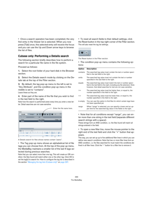 Page 293293
The MediaBay
Once a search operation has been completed, the very 
first entry in the Viewer list is selected. When you now 
press [Tab] once, this selected entry will receive the focus 
and you can use the Up and Down arrow keys to browse 
the list of files.
Cubase only: Performing a Details search
The following section briefly describes how to perform a 
search for a particular file name in the file system.
Proceed as follows:
1.Select the root folder of your hard disk in the Browser 
section....