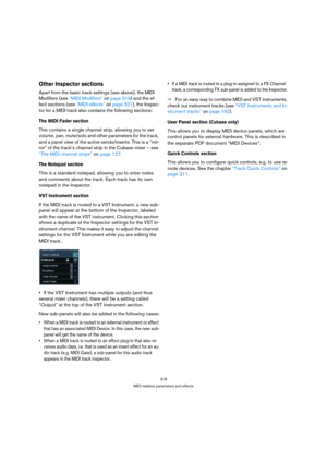 Page 318318
MIDI realtime parameters and effects
Other Inspector sections
Apart from the basic track settings (see above), the MIDI 
Modifiers (see “MIDI Modifiers” on page 319) and the ef-
fect sections (see “MIDI effects” on page 321), the Inspec-
tor for a MIDI track also contains the following sections:
The MIDI Fader section
This contains a single channel strip, allowing you to set 
volume, pan, mute/solo and other parameters for the track, 
and a panel view of the active sends/inserts. This is a “mir-
ror”...