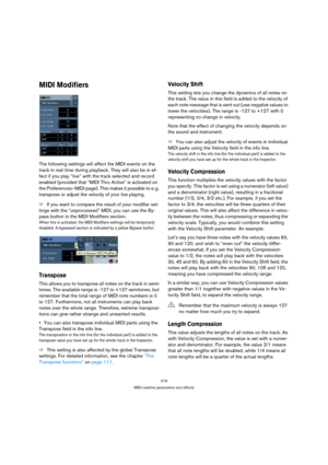 Page 319319
MIDI realtime parameters and effects
MIDI Modifiers 
The following settings will affect the MIDI events on the 
track in real time during playback. They will also be in ef-
fect if you play “live” with the track selected and record 
enabled (provided that “MIDI Thru Active” is activated on 
the Preferences–MIDI page). This makes it possible to e. g. 
transpose or adjust the velocity of your live playing.
ÖIf you want to compare the result of your modifier set-
tings with the “unprocessed” MIDI, you...