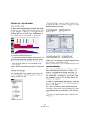 Page 350350
The MIDI editors
Editing in the controller display
About controller lanes
By default, the controller display has a single lane, show-
ing one event type at a time. However, you can add lanes 
by right-clicking in the display and selecting “Create new 
controller lane” from the Quick menu. This allows you to 
view and edit different controllers at the same time.
The controller display with three lanes set up.
To remove a lane, right-click in it and select “Remove this 
Lane” from the Quick menu, or...