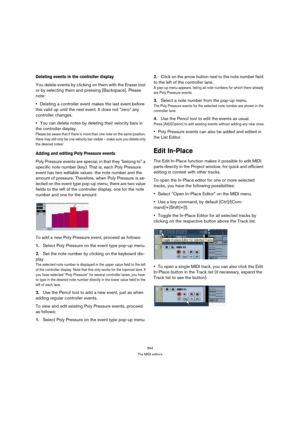 Page 354354
The MIDI editors
Deleting events in the controller display
You delete events by clicking on them with the Eraser tool 
or by selecting them and pressing [Backspace]. Please 
note:
Deleting a controller event makes the last event before 
this valid up until the next event. It does not “zero” any 
controller changes.
You can delete notes by deleting their velocity bars in 
the controller display.
Please be aware that if there is more than one note on the same position, 
there may still only be one...