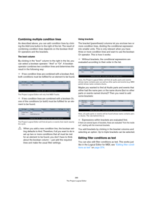 Page 386386
The Project Logical Editor
Combining multiple condition lines
As described above, you can add condition lines by click-
ing the Add Line button to the right of the list. The result of 
combining condition lines depends on the boolean And/
Or operators and the brackets.
The bool column
By clicking in the “bool” column to the right in the list, you 
can select a boolean operator: “And” or “Or”. A boolean 
operator combines two condition lines and determines the 
result in the following way:
ÖIf two...