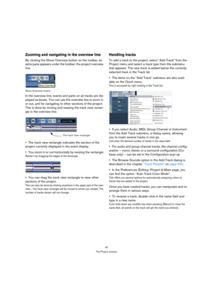 Page 4040
The Project window
Zooming and navigating in the overview line
By clicking the Show Overview button on the toolbar, an 
extra pane appears under the toolbar; the project overview 
line. 
Show Overview button
In the overview line, events and parts on all tracks are dis-
played as boxes. You can use the overview line to zoom in 
or out, and for navigating to other sections of the project. 
This is done by moving and resizing the track view rectan-
gle in the overview line:
The track view rectangle...