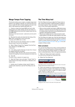 Page 402402
Working with the Tempo track
Merge Tempo From Tapping
This function allows you to create a complete tempo track 
based on your tapping. Typically, you would use this if you 
have an audio file with no tempo mapping and want to be 
able to add sequenced material afterwards, etc.
1.Create an empty time-based MIDI track and, while 
playing back your audio material, tap the new tempo on 
your MIDI keyboard and record the created notes onto the 
new MIDI track.
Note that you must create note events –...