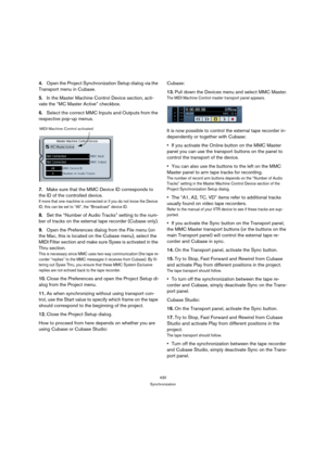 Page 430430
Synchronization
4.Open the Project Synchronization Setup dialog via the 
Transport menu in Cubase.
5.In the Master Machine Control Device section, acti-
vate the “MC Master Active” checkbox.
6.Select the correct MMC Inputs and Outputs from the 
respective pop-up menus.
7.Make sure that the MMC Device ID corresponds to 
the ID of the controlled device.
If more that one machine is connected or if you do not know the Device 
ID, this can be set to “All”, the “Broadcast” device ID.
8.Set the “Number of...