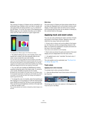 Page 470470
Customizing
Meters 
The coloring of meters in Cubase can be controlled in so-
phisticated ways. Multiple colors can help to visually indi-
cate what levels are being reached, e. g. in a channel of 
the VST Mixer. To do this, the meter on the Appearances–
Meters page has color handles that allow you to define 
what color the meter will have at a given signal level.
The Appearances–Meters page in the Preferences dialog.
The default setting has four color handles. Each color 
handle has a unique color...