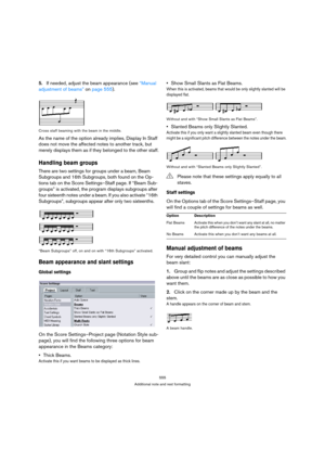 Page 550555
Additional note and rest formatting
5.If needed, adjust the beam appearance (see “Manual 
adjustment of beams” on page 555).
Cross staff beaming with the beam in the middle.
As the name of the option already implies, Display In Staff 
does not move the affected notes to another track, but 
merely displays them as if they belonged to the other staff.
Handling beam groups
There are two settings for groups under a beam, Beam 
Subgroups and 16th Subgroups, both found on the Op-
tions tab on the Score...