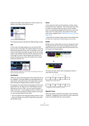 Page 5757
The Project window
Exactly how Snap works depends on which mode is se-
lected on the Snap mode pop-up menu.
The following sections describe the different Snap modes:
Grid
In this mode, the Snap positions are set with the Grid 
pop-up menu to the right. The options depend on the dis-
play format selected for the ruler. For example, if the ruler 
is set to show bars and beats, the grid can be set to bars, 
beats or the quantize value set with the next pop-up menu 
to the right. If a time or frame-based...