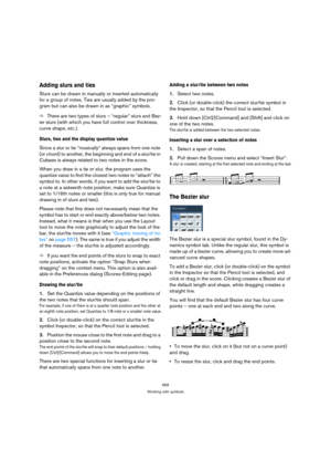 Page 564569
Working with symbols
Adding slurs and ties
Slurs can be drawn in manually or inserted automatically 
for a group of notes. Ties are usually added by the pro-
gram but can also be drawn in as “graphic” symbols.
ÖThere are two types of slurs – “regular” slurs and Bez-
ier slurs (with which you have full control over thickness, 
curve shape, etc.).
Slurs, ties and the display quantize value
Since a slur or tie “musically” always spans from one note 
(or chord) to another, the beginning and end of a...