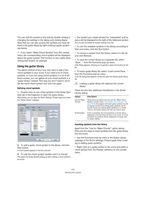 Page 567572
Working with symbols
You can edit the symbol at any time by double-clicking it, 
changing the settings in the dialog and clicking Apply. 
Note that you can also access the symbols you have de-
fined in the guitar library by right-clicking a guitar symbol – 
see below.
ÖIf you select “Make Chord Symbol” from the context 
menu, the corresponding chord symbol will be displayed 
above the guitar symbol. This function is very useful when 
writing lead sheets, for example.
Using the guitar library
The...