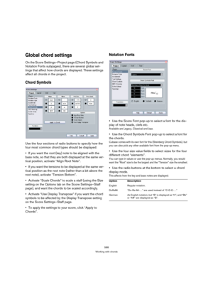 Page 583588
Working with chords
Global chord settings
On the Score Settings–Project page (Chord Symbols and 
Notation Fonts subpages), there are several global set-
tings that affect how chords are displayed. These settings 
affect all chords in the project.
Chord Symbols
Use the four sections of radio buttons to specify how the 
four most common chord types should be displayed:
If you want the root (key) note to be aligned with the 
bass note, so that they are both displayed at the same ver-
tical position,...