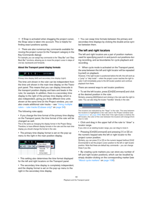 Page 6262
Playback and the Transport panel
ÖIf Snap is activated when dragging the project cursor, 
the Snap value is taken into account. This is helpful for 
finding exact positions quickly.
ÖThere are also numerous key commands available for 
moving the project cursor (in the Transport category in the 
Key Commands dialog). 
For example, you can assign key commands to the “Step Bar” and “Step 
Back Bar” functions, allowing you to move the project cursor in steps of 
one bar, backwards and forwards.
About the...