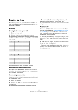 Page 614619
Designing your score: additional techniques
Breaking bar lines
Sometimes you may not want a bar line to stretch all the 
way across a grand staff. If this is the case, you have the 
possibility to “break it”.
Manually
Breaking bar lines in one grand staff
1.Select the Erase tool.
2.Click on a bar line connecting the two staves.
All bar lines between these two staves (except the first and last) are bro-
ken. To break the first or last bar line in a grand staff, you need to click di-
rectly on these....