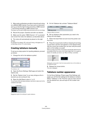 Page 621626
Creating tablature
1.Many guitar synthesizers are able to transmit each string 
on a different MIDI channel. If you have such an instrument, 
set it up so that the high E string transmits on MIDI channel 
1, the B string transmits on MIDI channel 2 etc.
This feature can be used for MIDI string instruments with up to six strings.
2.Record the project. Quantize and edit it as desired.
3.Make sure the option “MIDI Channel 1
–6” is activated 
and convert the notes into tablature, as described above....
