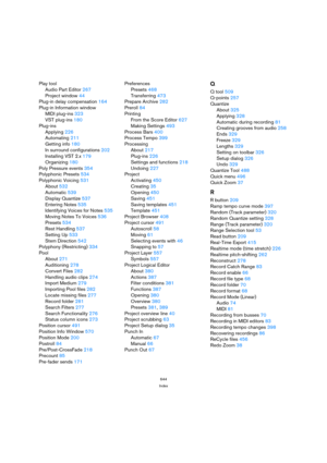 Page 644644
Index
Play tool
Audio Part Editor 267
Project window 44
Plug-in delay compensation 164
Plug-in Information window
MIDI plug-ins 323
VST plug-ins 180
Plug-ins
Applying 226
Automating 211
Getting info 180
In surround configurations 202
Installing VST 2.x 179
Organizing 180
Poly Pressure events 354
Polyphonic Presets 534
Polyphonic Voicing 531
About 532
Automatic 539
Display Quantize 537
Entering Notes 535
Identifying Voices for Notes 535
Moving Notes To Voices 536
Presets 534
Rest Handling 537
Setting...