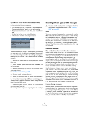 Page 8282
Recording
Cycle Record mode: Stacked/Stacked 2 (No Mute)
In this mode, the following happens: 
 Each recorded cycle lap is turned into a separate MIDI part.
 The track is divided into “lanes”, one for each cycle lap.
 The parts are stacked above each other, each on a different 
lane.
 All takes but the last one are muted (Stacked). 
 If Stacked 2 is selected, no muting takes place.
This makes it easy to create a “perfect take” by combining 
the best parts from the different cycle laps. You can edit...