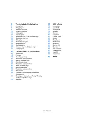 Page 44
Table of Contents
5The included effect plug-ins
6Introduction
6Delay plug-ins
9Distortion plug-ins
10Dynamics plug-ins
19EQ plug-ins
21Filter plug-ins
25Mastering – UV 22 HR (Cubase only)
25Modulation plug-ins
32Other plug-ins
34Restoration plug-ins
34Reverb plug-ins
36Spatial plug-ins
37Surround plug-ins (Cubase only)
37Tools plug-ins
41The included VST Instruments
42Introduction
42Prologue
42Sound parameters
47Modulation and controllers
52Spector (Cubase only)
52Sound parameters
54Modulation and...
