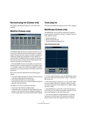 Page 3737
The included effect plug-ins
Surround plug-ins (Cubase only)
This section describes the plug-ins in the “Surround” 
category.
Mix6To2 (Cubase only)
The Mix6To2 effect allows you to control the levels of up to 
six surround channels, and to mix these down to a stereo 
output. The pop-up menu contains a number of speaker ar-
rangement presets that correspond to some default sur-
round formats. The Mix6To2 lets you quickly mix down your 
surround mix format to stereo, and to include parts of the...