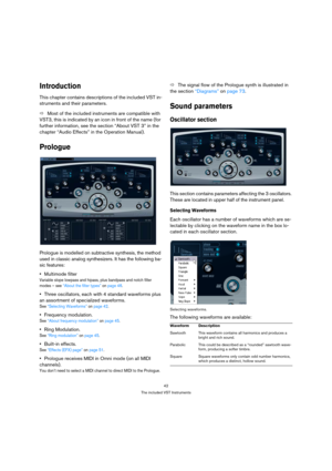 Page 4242
The included VST Instruments
Introduction
This chapter contains descriptions of the included VST in-
struments and their parameters.
ÖMost of the included instruments are compatible with 
VST3, this is indicated by an icon in front of the name (for 
further information, see the section “About VST 3” in the 
chapter “Audio Effects” in the Operation Manual).
Prologue
Prologue is modelled on subtractive synthesis, the method 
used in classic analog synthesizers. It has the following ba-
sic features:...