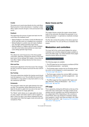 Page 6262
The included VST Instruments
Crackle
This allows you to send noise directly into the comb filters. 
Small amounts of noise will produce a “crackling”, erratic 
effect; higher amounts will give a more pronounced noise 
sound.
Feedback
This determines the amount of signal sent back into the 
comb filters (the feedback level). 
 Setting Feedback to zero (twelve o’clock) will effectively turn 
off the comb filter sound, as no feedback tone is produced.
 Setting Feedback to a positive value will create a...