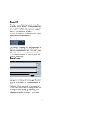 Page 8989
MIDI effects
Track FX
This plug-in is essentially a duplicate of the Track Parame-
ter section. This can be useful if you e.g. need extra Ran-
dom or Range settings, or if you prefer to have your track 
parameters in a separate window (to get this, [Alt]/[Op-
tion]-click the Edit button for the effect).
The Track FX also includes an additional function that isn’t 
available among the track parameters:
Scale Transpose
This allows you to transpose each incoming MIDI note, so 
that it fits within a...